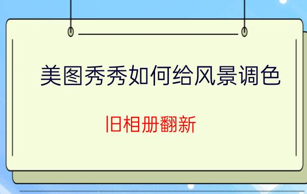 美图秀秀如何给风景调色 旧相册翻新？